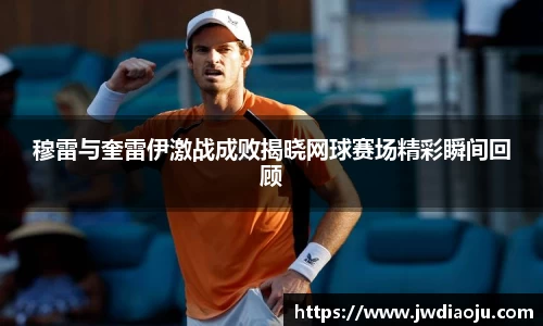 穆雷与奎雷伊激战成败揭晓网球赛场精彩瞬间回顾